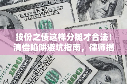 济南按份之债这样分摊才合法！清偿陷阱避坑指南，律师揭秘关键条款