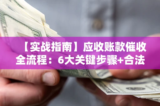 济南【实战指南】应收账款催收全流程：6大关键步骤+合法回款技巧