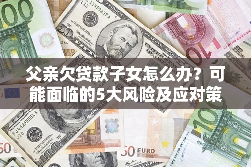 济南父亲欠贷款子女怎么办?可能面临的5大风险及应对策略 济南父亲欠贷款子女怎么办?可能面临的5大风险及应对策略