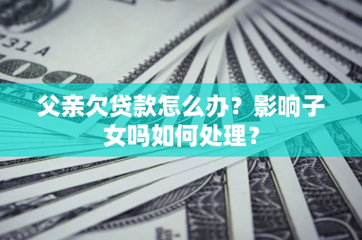 济南父亲欠贷款怎么办？影响子女吗如何处理？