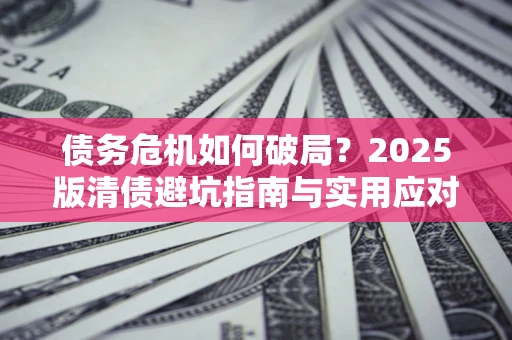 济南债务危机如何破局？2025版清债避坑指南与实用应对策略