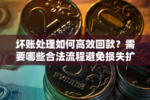 济南坏账处理如何高效回款？需要哪些合法流程避免损失扩大？