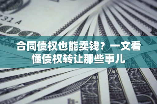济南合同债权也能卖钱？一文看懂债权转让那些事儿