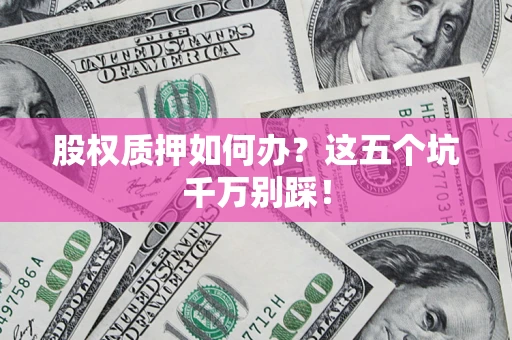 济南股权质押如何办？这五个坑千万别踩！