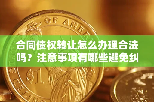 济南合同债权转让怎么办理合法吗？注意事项有哪些避免纠纷？