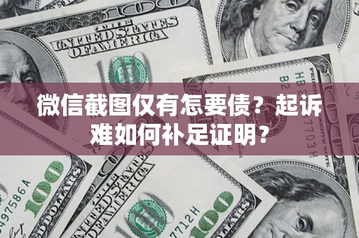 济南微信截图仅有怎要债？起诉难如何补足证明？