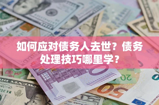 济南如何应对债务人去世？债务处理技巧哪里学？