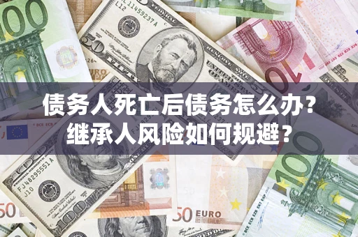 济南债务人死亡后债务怎么办？继承人风险如何规避？