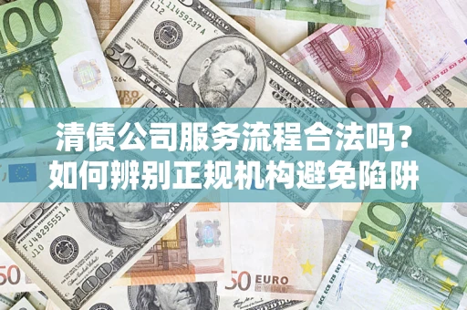 济南清债公司服务流程合法吗？如何辨别正规机构避免陷阱？
