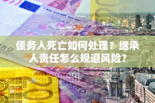 济南债务人死亡如何处理？继承人责任怎么规避风险？