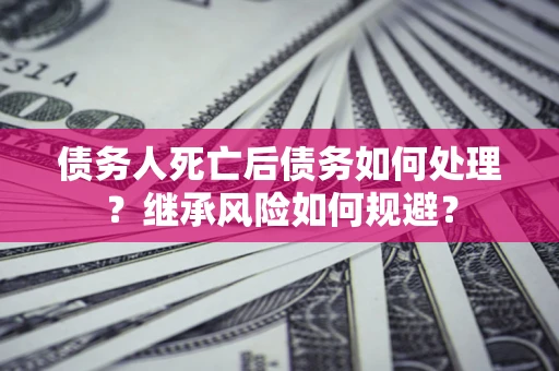 济南债务人死亡后债务如何处理？继承风险如何规避？