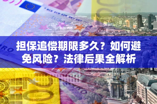 济南担保追偿期限多久？如何避免风险？法律后果全解析