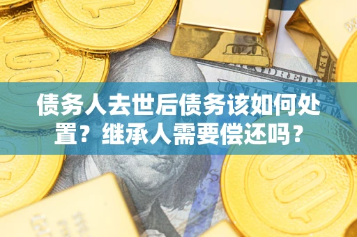 济南债务人去世后债务该如何处置？继承人需要偿还吗？