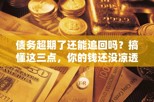 济南债务超期了还能追回吗？搞懂这三点，你的钱还没凉透