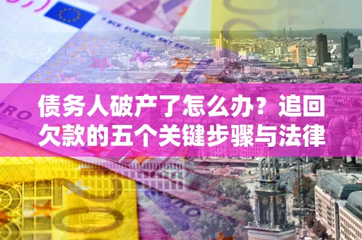 济南债务人破产了怎么办？追回欠款的五个关键步骤与法律策略