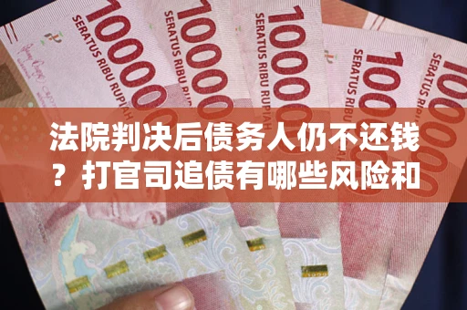 济南法院判决后债务人仍不还钱？打官司追债有哪些风险和技巧？