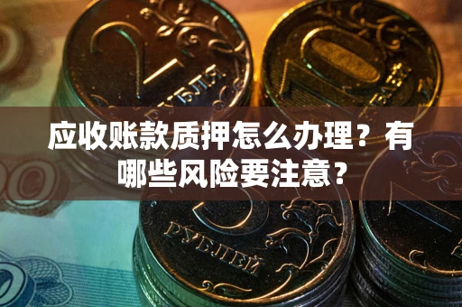 济南应收账款质押怎么办理？有哪些风险要注意？