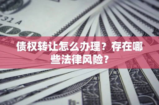 济南债权转让怎么办理？存在哪些法律风险？