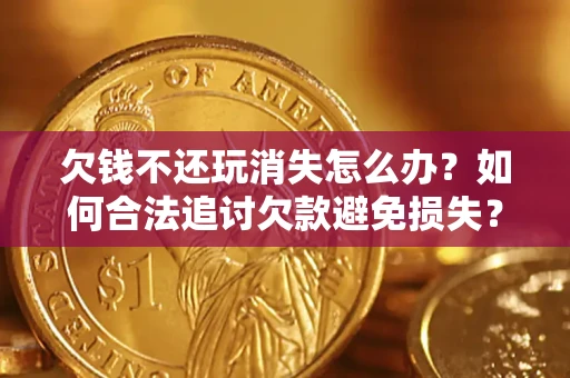 济南欠钱不还玩消失怎么办？如何合法追讨欠款避免损失？