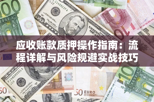 济南应收账款质押操作指南:流程详解与风险规避实战技巧 济南应收账款质押操作指南:流程详解与风险规避实战技巧