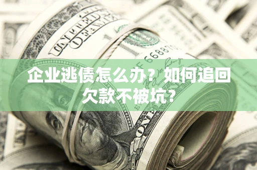 济南企业逃债怎么办？如何追回欠款不被坑？