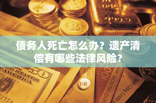 济南债务人死亡怎么办？遗产清偿有哪些法律风险？