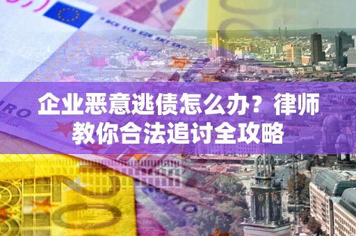 济南企业恶意逃债怎么办？律师教你合法追讨全攻略