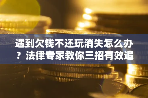 济南遇到欠钱不还玩消失怎么办？法律专家教你三招有效追债！