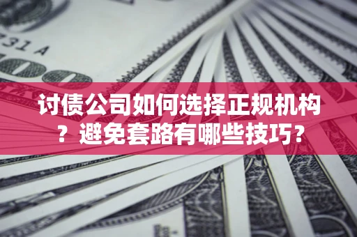 济南讨债公司如何选择正规机构？避免套路有哪些技巧？