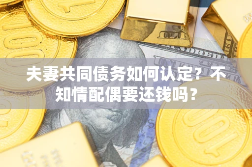 济南夫妻共同债务如何认定？不知情配偶要还钱吗？