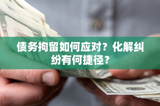 济南债务拘留如何应对？化解纠纷有何捷径？