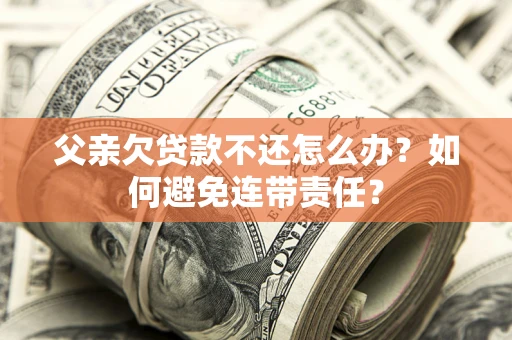 济南父亲欠贷款不还怎么办？如何避免连带责任？