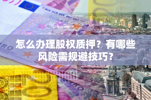济南怎么办理股权质押？有哪些风险需规避技巧？