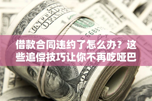 济南借款合同违约了怎么办？这些追偿技巧让你不再吃哑巴亏