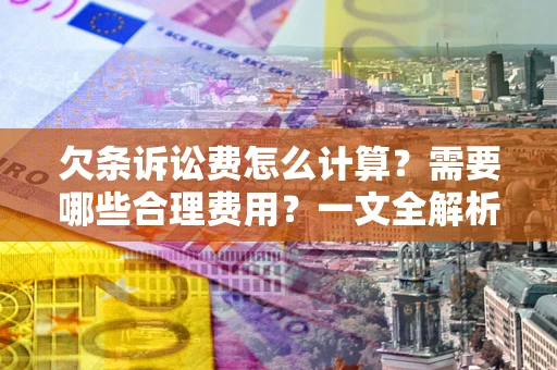 济南欠条诉讼费怎么计算？需要哪些合理费用？一文全解析