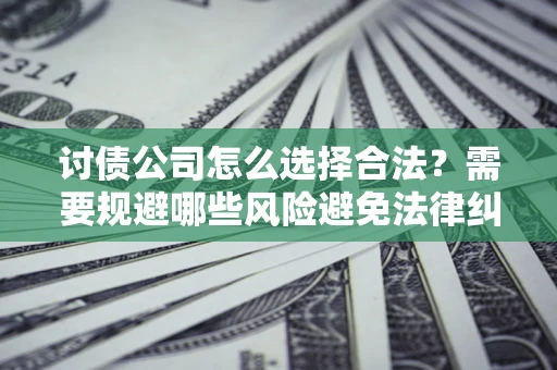 济南讨债公司怎么选择合法?需要规避哪些风险避免法律纠纷? 济南讨债公司怎么选择合法?需要规避哪些风险避免法律纠纷?