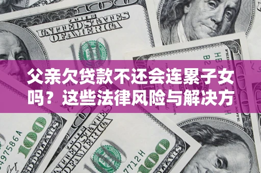 济南父亲欠贷款不还会连累子女吗？这些法律风险与解决方法要早知道！