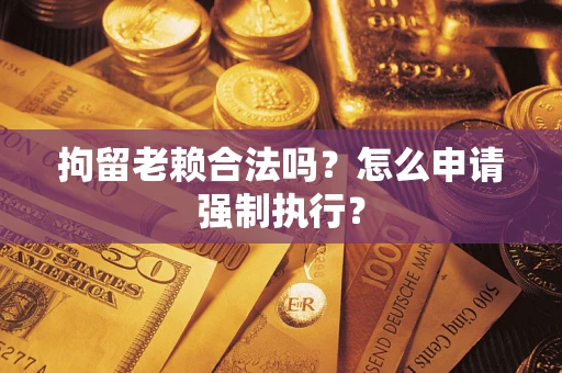 济南拘留老赖合法吗？怎么申请强制执行？