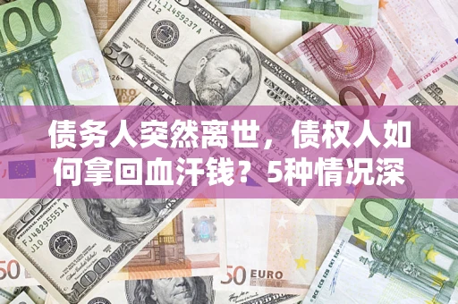 济南债务人突然离世，债权人如何拿回血汗钱？5种情况深度解析