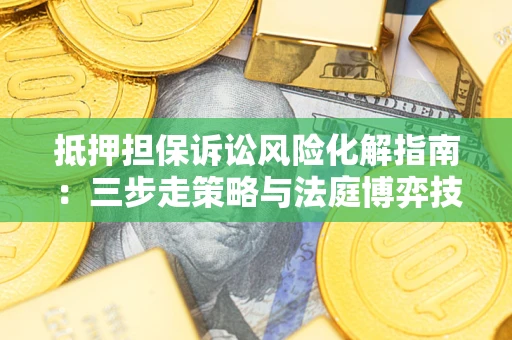 济南抵押担保诉讼风险化解指南：三步走策略与法庭博弈技巧