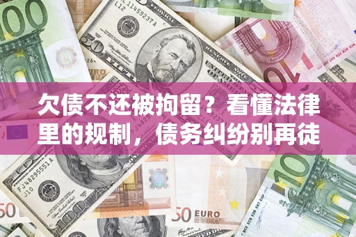 济南欠债不还被拘留？看懂法律里的规制，债务纠纷别再徒劳奔波