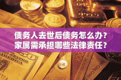 济南债务人去世后债务怎么办？家属需承担哪些法律责任？