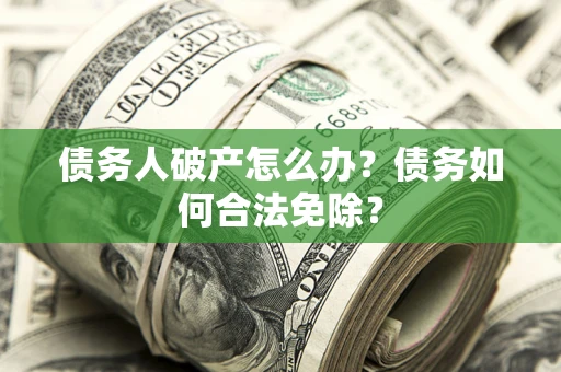 济南债务人破产怎么办？债务如何合法免除？