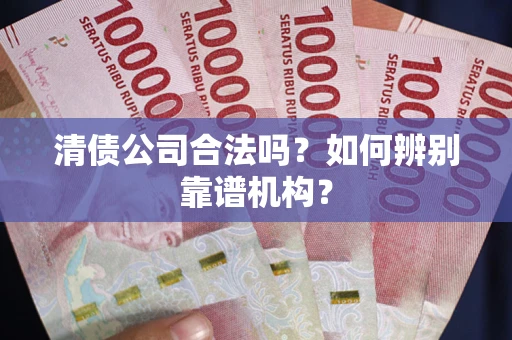 济南清债公司合法吗?如何辨别靠谱机构? 济南清债公司合法吗?如何辨别靠谱机构?