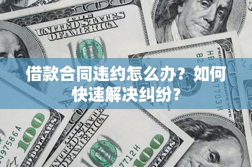 济南借款合同违约怎么办？如何快速解决纠纷？
