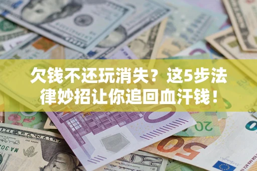 济南欠钱不还玩消失？这5步法律妙招让你追回血汗钱！