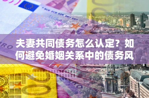 济南夫妻共同债务怎么认定？如何避免婚姻关系中的债务风险？