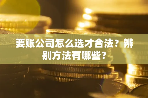 济南要账公司怎么选才合法？辨别方法有哪些？