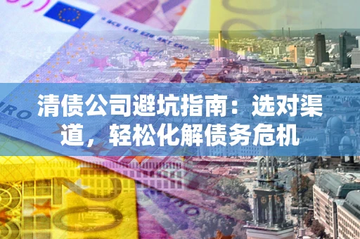 济南清债公司避坑指南：选对渠道，轻松化解债务危机