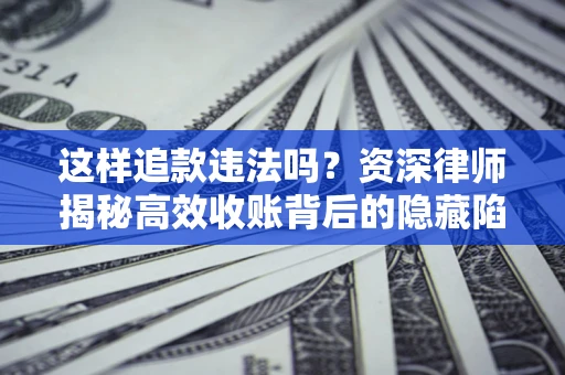 济南这样追款违法吗？资深律师揭秘高效收账背后的隐藏陷阱